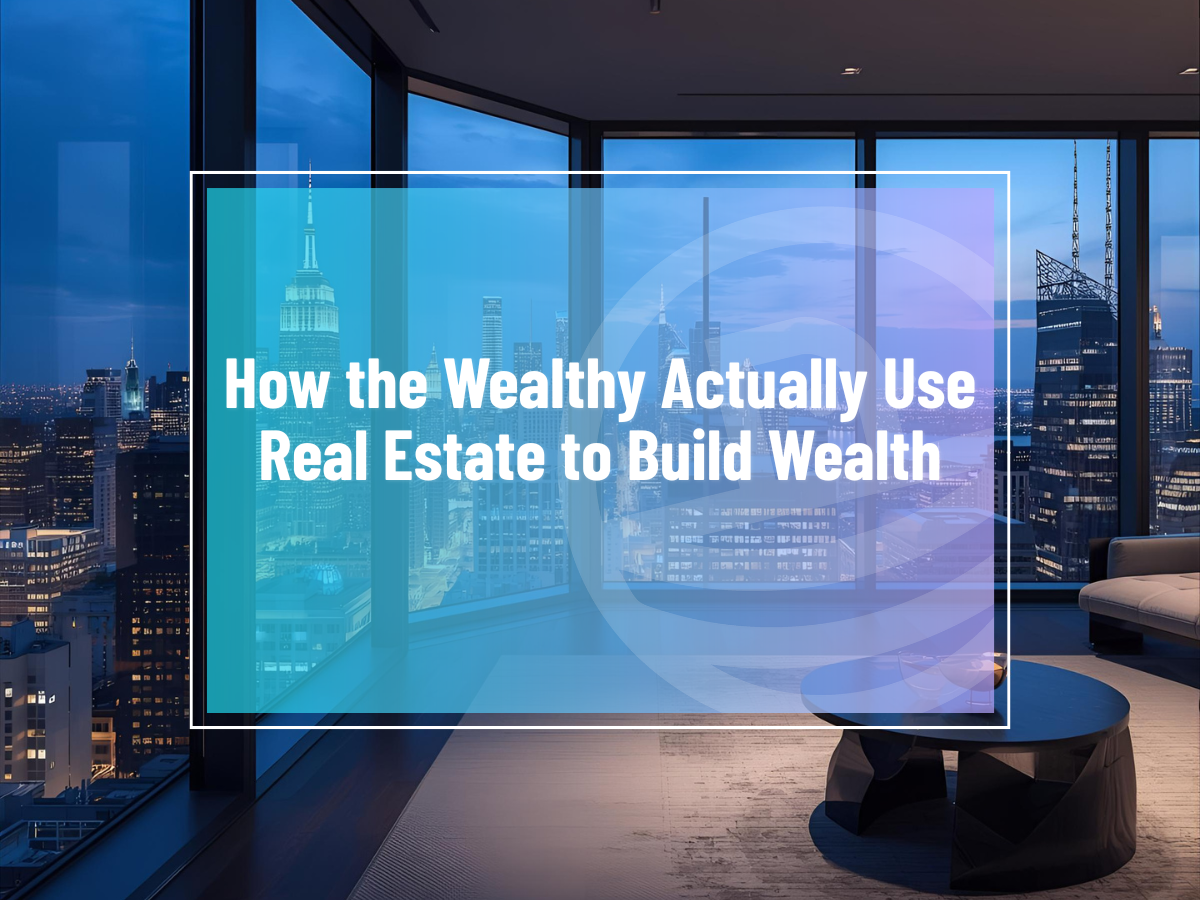 How the Wealthy Actually Use Real Estate to Build Wealth